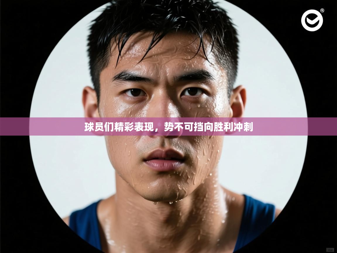 球员们精彩表现，势不可挡向胜利冲刺