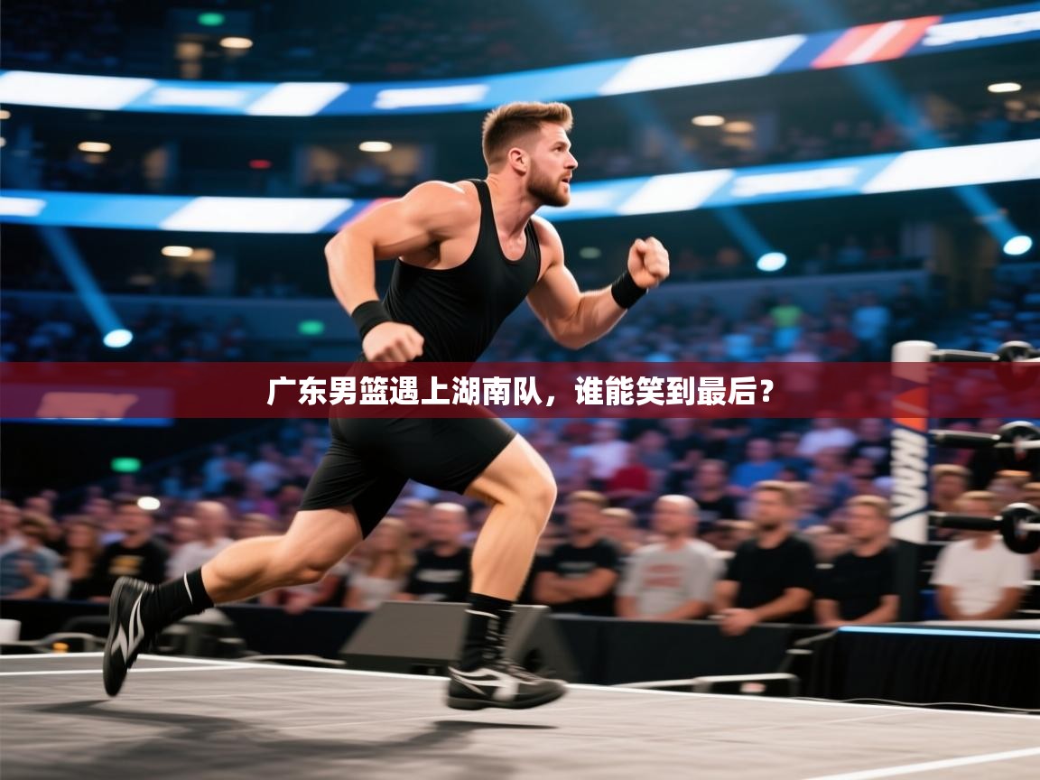 广东男篮遇上湖南队，谁能笑到最后？